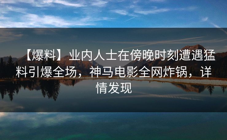 【爆料】业内人士在傍晚时刻遭遇猛料引爆全场，神马电影全网炸锅，详情发现