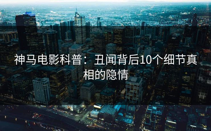 神马电影科普：丑闻背后10个细节真相的隐情