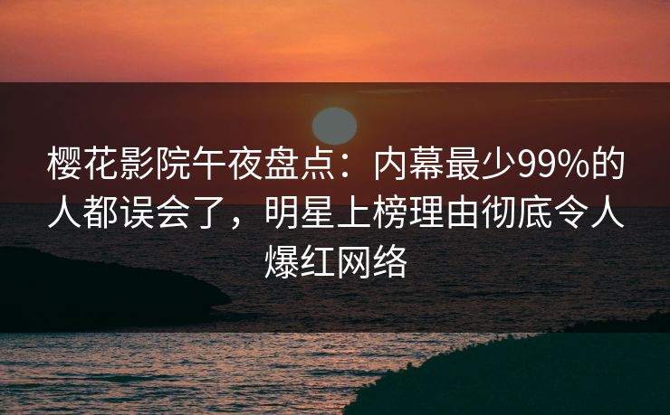 樱花影院午夜盘点：内幕最少99%的人都误会了，明星上榜理由彻底令人爆红网络