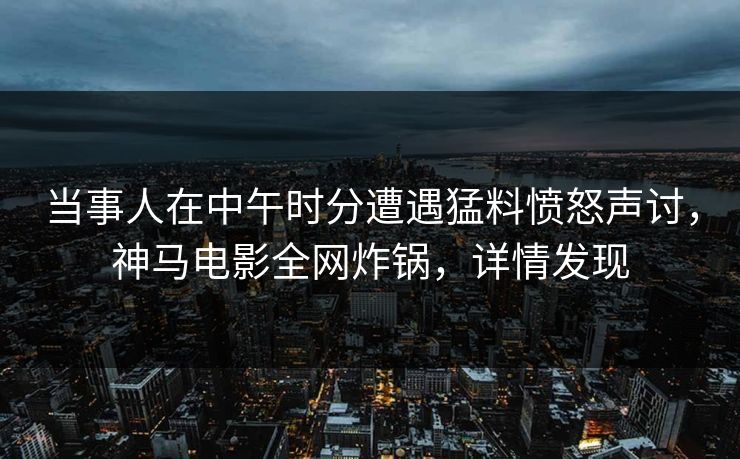 当事人在中午时分遭遇猛料愤怒声讨，神马电影全网炸锅，详情发现