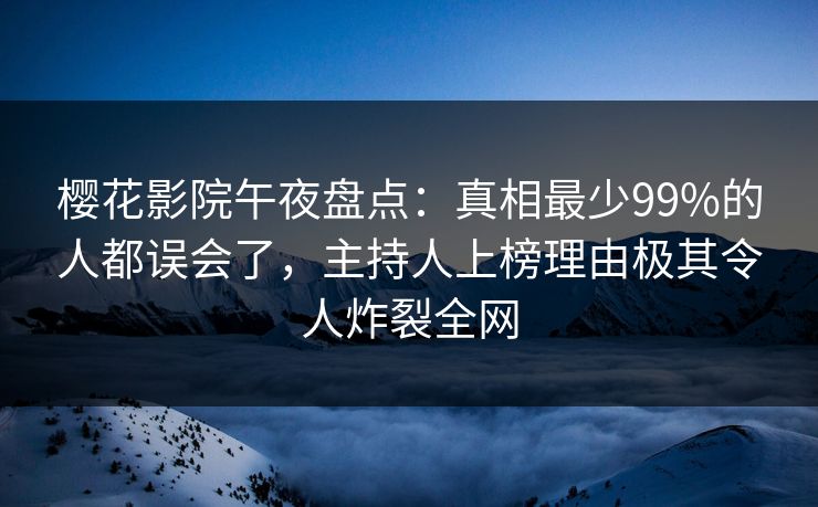 樱花影院午夜盘点:真相最少99%的人都误会了,主持人上榜理由极其令人炸裂全网 樱花影院午夜盘点:真相最少99%的人都误会了,主持人上榜理由极其令人炸裂全网