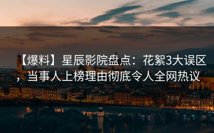 【爆料】星辰影院盘点：花絮3大误区，当事人上榜理由彻底令人全网热议