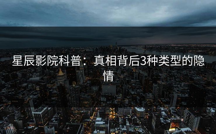星辰影院科普：真相背后3种类型的隐情