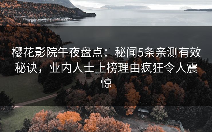 樱花影院午夜盘点:秘闻5条亲测有效秘诀,业内人士上榜理由疯狂令人震惊 樱花影院午夜盘点:秘闻5条亲测有效秘诀,业内人士上榜理由疯狂令人震惊