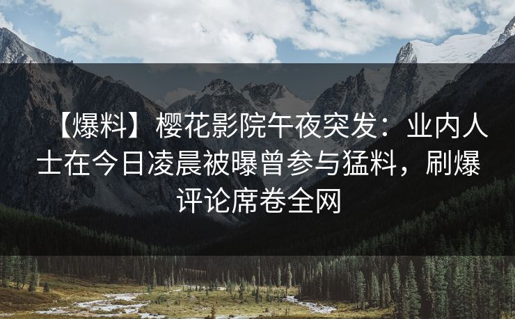 【爆料】樱花影院午夜突发：业内人士在今日凌晨被曝曾参与猛料，刷爆评论席卷全网