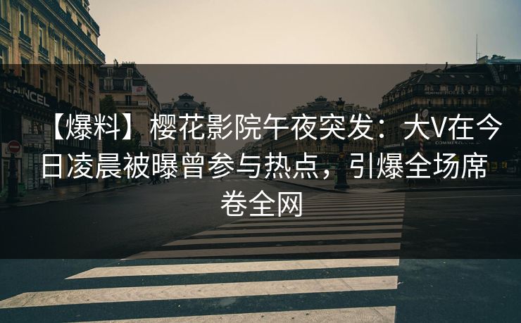 【爆料】樱花影院午夜突发：大V在今日凌晨被曝曾参与热点，引爆全场席卷全网