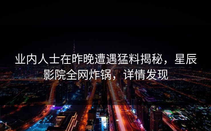 业内人士在昨晚遭遇猛料揭秘,星辰影院全网炸锅,详情发现 业内人士在昨晚遭遇猛料揭秘,星辰影院全网炸锅,详情发现