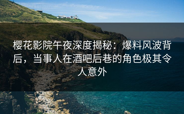 樱花影院午夜深度揭秘：爆料风波背后，当事人在酒吧后巷的角色极其令人意外