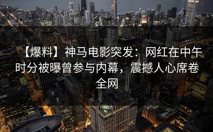 【爆料】神马电影突发：网红在中午时分被曝曾参与内幕，震撼人心席卷全网