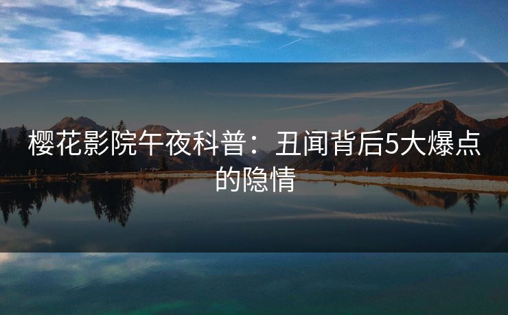 樱花影院午夜科普：丑闻背后5大爆点的隐情