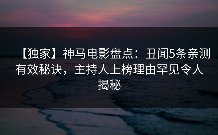 【独家】神马电影盘点：丑闻5条亲测有效秘诀，主持人上榜理由罕见令人揭秘