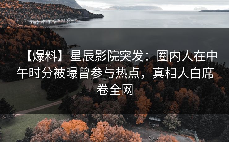 【爆料】星辰影院突发：圈内人在中午时分被曝曾参与热点，真相大白席卷全网