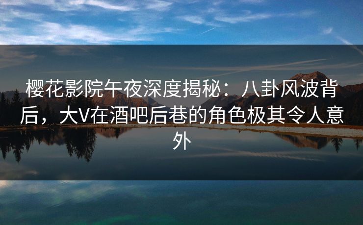 樱花影院午夜深度揭秘:八卦风波背后,大V在酒吧后巷的角色极其令人意外 樱花影院午夜深度揭秘:八卦风波背后,大V在酒吧后巷的角色极其令人意外