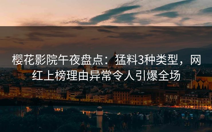 樱花影院午夜盘点：猛料3种类型，网红上榜理由异常令人引爆全场