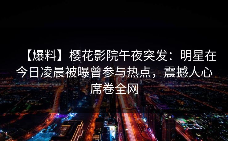【爆料】樱花影院午夜突发：明星在今日凌晨被曝曾参与热点，震撼人心席卷全网