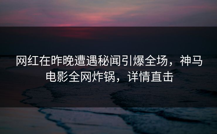 网红在昨晚遭遇秘闻引爆全场，神马电影全网炸锅，详情直击