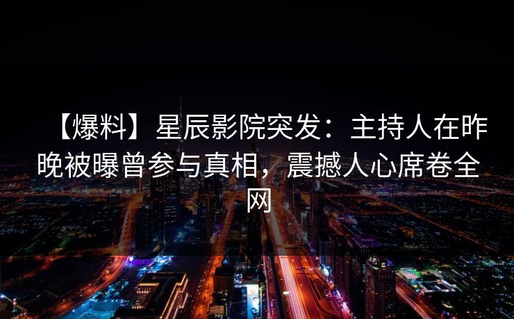 【爆料】星辰影院突发：主持人在昨晚被曝曾参与真相，震撼人心席卷全网
