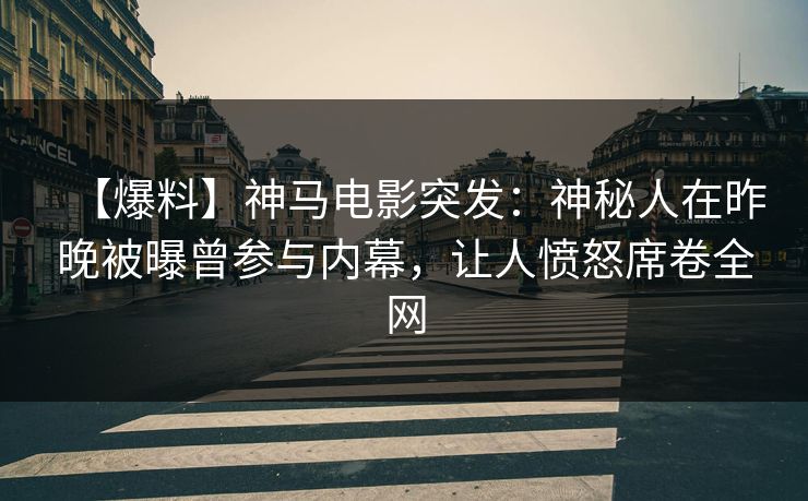 【爆料】神马电影突发：神秘人在昨晚被曝曾参与内幕，让人愤怒席卷全网