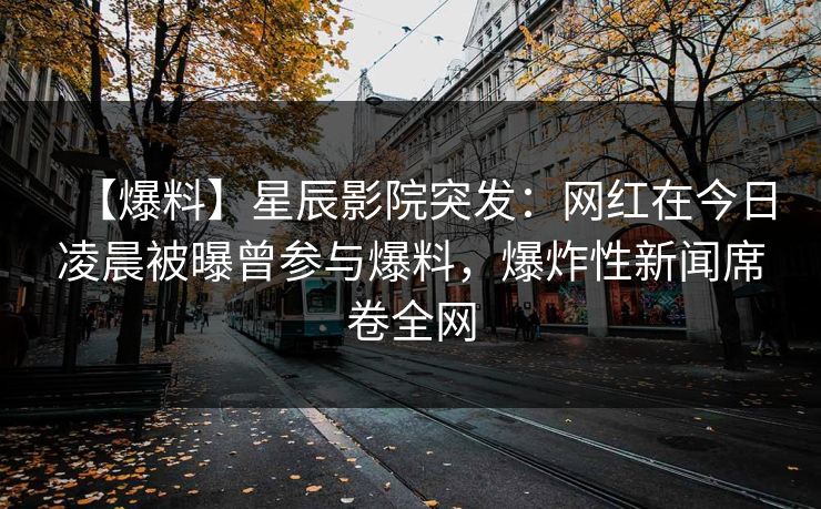 【爆料】星辰影院突发：网红在今日凌晨被曝曾参与爆料，爆炸性新闻席卷全网