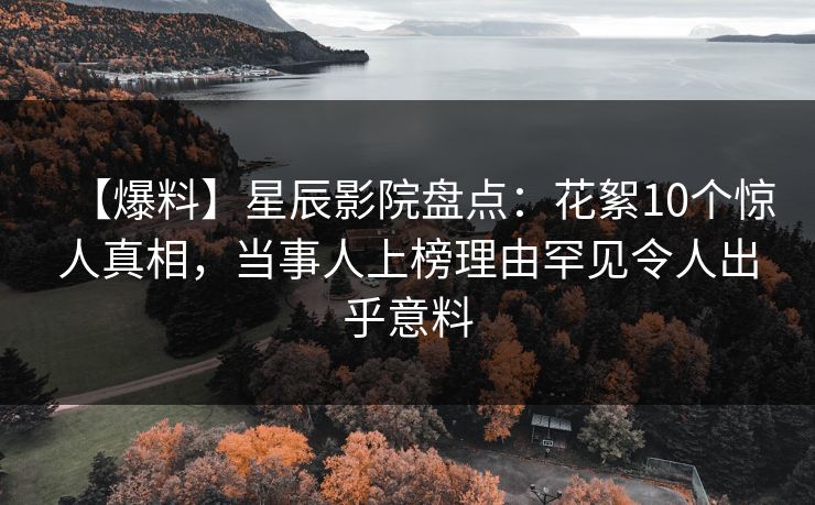 【爆料】星辰影院盘点：花絮10个惊人真相，当事人上榜理由罕见令人出乎意料