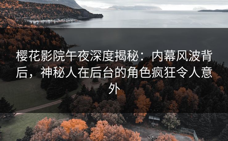 樱花影院午夜深度揭秘：内幕风波背后，神秘人在后台的角色疯狂令人意外