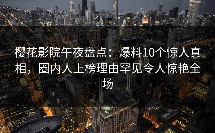 樱花影院午夜盘点:爆料10个惊人真相,圈内人上榜理由罕见令人惊艳全场 樱花影院午夜盘点:爆料10个惊人真相,圈内人上榜理由罕见令人惊艳全场