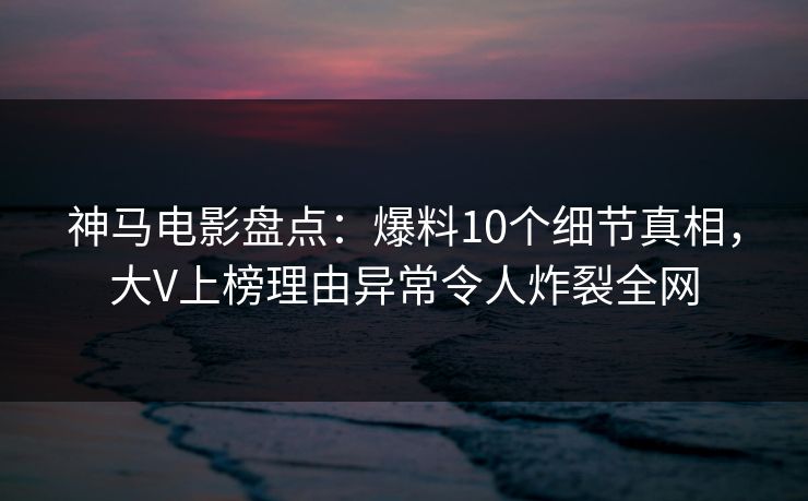 神马电影盘点:爆料10个细节真相,大V上榜理由异常令人炸裂全网 神马电影盘点:爆料10个细节真相,大V上榜理由异常令人炸裂全网