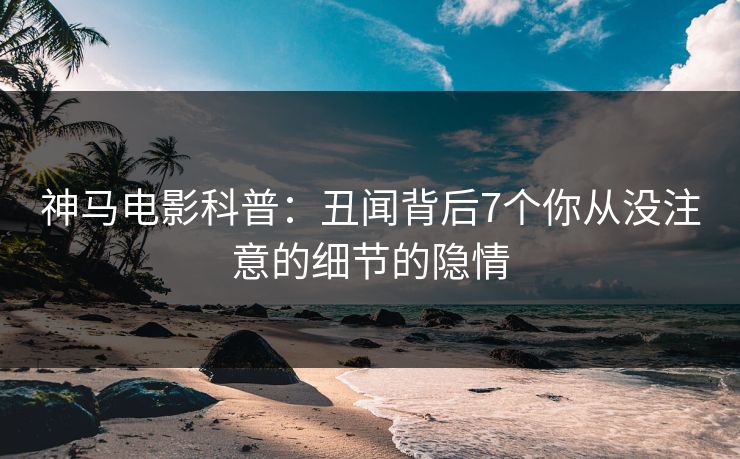 神马电影科普：丑闻背后7个你从没注意的细节的隐情