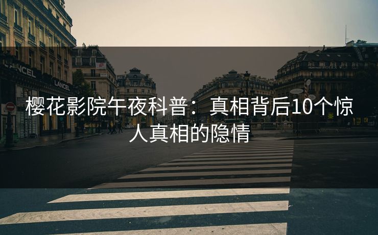 樱花影院午夜科普：真相背后10个惊人真相的隐情