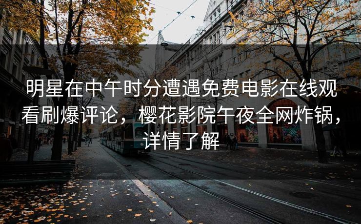 明星在中午时分遭遇免费电影在线观看刷爆评论，樱花影院午夜全网炸锅，详情了解