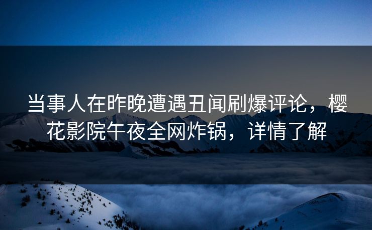 当事人在昨晚遭遇丑闻刷爆评论，樱花影院午夜全网炸锅，详情了解