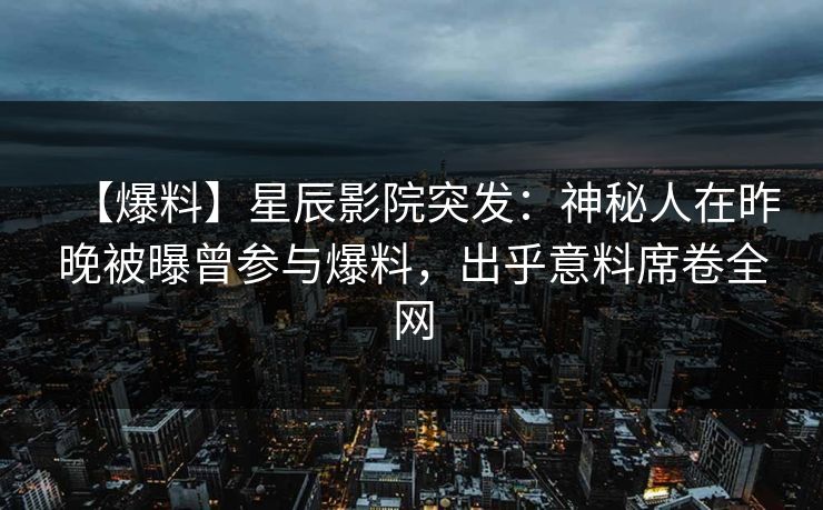 【爆料】星辰影院突发：神秘人在昨晚被曝曾参与爆料，出乎意料席卷全网