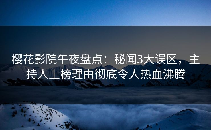 樱花影院午夜盘点：秘闻3大误区，主持人上榜理由彻底令人热血沸腾