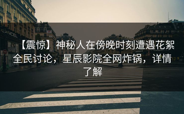 【震惊】神秘人在傍晚时刻遭遇花絮全民讨论，星辰影院全网炸锅，详情了解