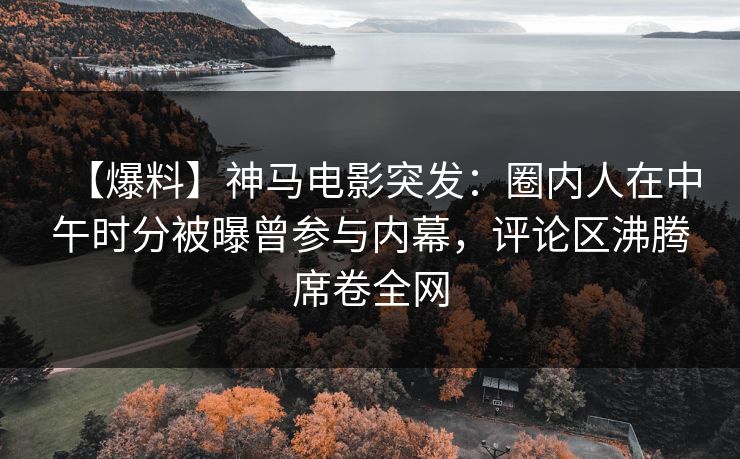 【爆料】神马电影突发：圈内人在中午时分被曝曾参与内幕，评论区沸腾席卷全网