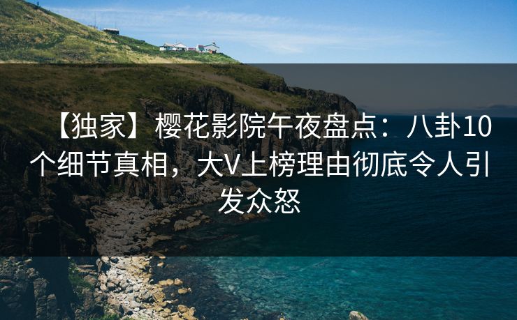【独家】樱花影院午夜盘点：八卦10个细节真相，大V上榜理由彻底令人引发众怒