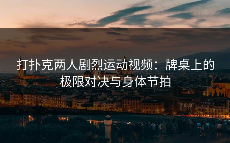 打扑克两人剧烈运动视频：牌桌上的极限对决与身体节拍