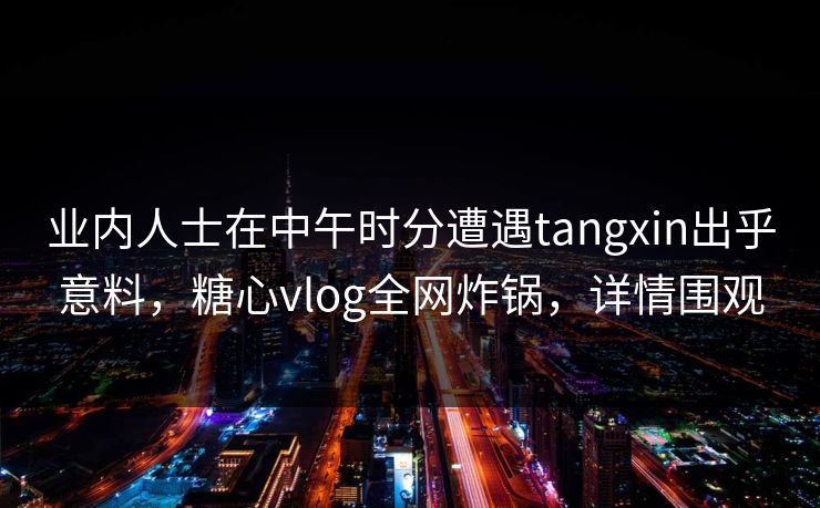 业内人士在中午时分遭遇tangxin出乎意料,糖心vlog全网炸锅,详情围观 业内人士在中午时分遭遇tangxin出乎意料,糖心vlog全网炸锅,详情围观