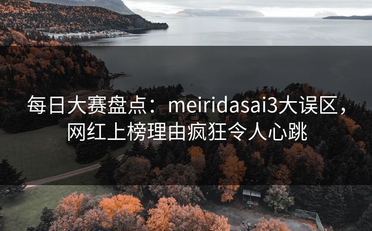 每日大赛盘点：meiridasai3大误区，网红上榜理由疯狂令人心跳