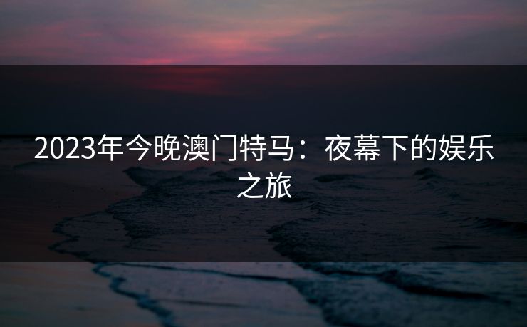 2023年今晚澳门特马：夜幕下的娱乐之旅