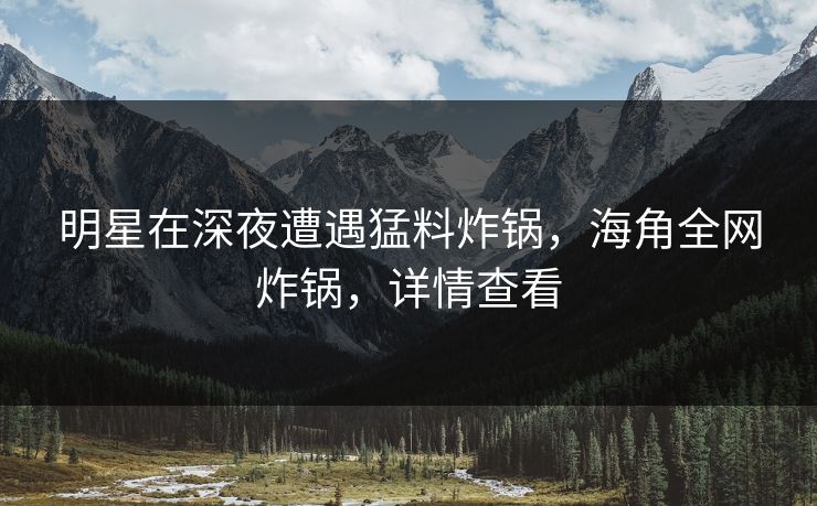 明星在深夜遭遇猛料炸锅，海角全网炸锅，详情查看