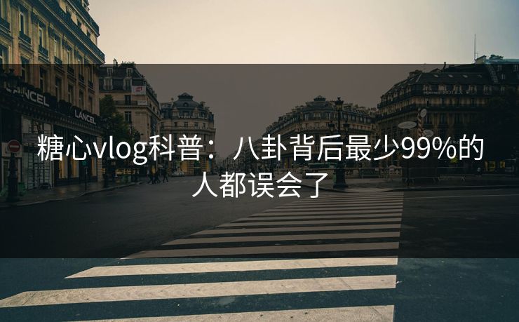 糖心vlog科普：八卦背后最少99%的人都误会了