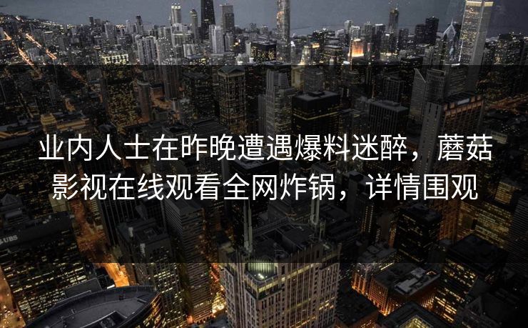 业内人士在昨晚遭遇爆料迷醉，蘑菇影视在线观看全网炸锅，详情围观