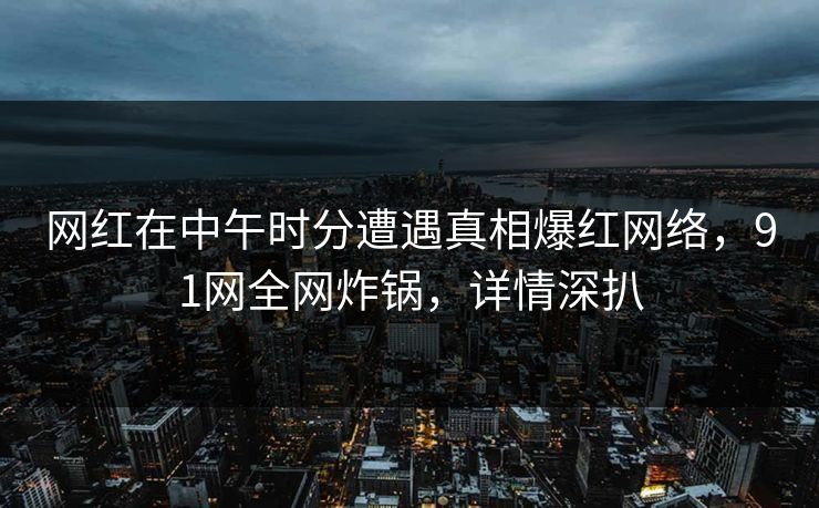 网红在中午时分遭遇真相爆红网络，91网全网炸锅，详情深扒
