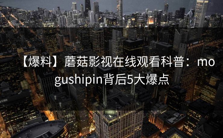 【爆料】蘑菇影视在线观看科普：mogushipin背后5大爆点