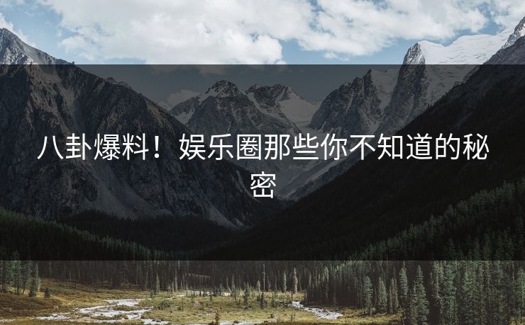 八卦爆料！娱乐圈那些你不知道的秘密