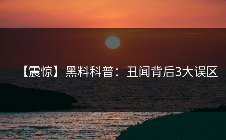 【震惊】黑料科普：丑闻背后3大误区
