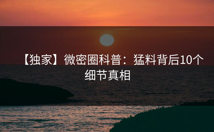 【独家】微密圈科普：猛料背后10个细节真相