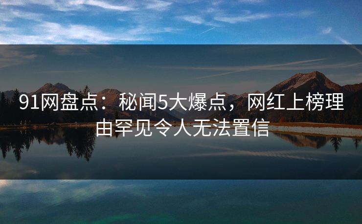 91网盘点：秘闻5大爆点，网红上榜理由罕见令人无法置信