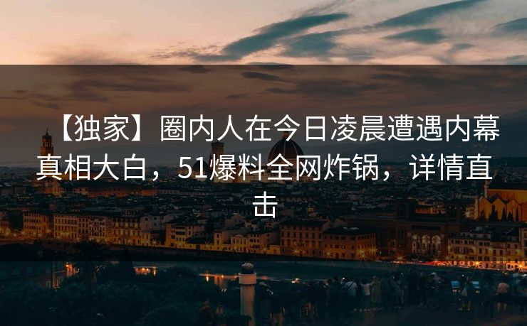 【独家】圈内人在今日凌晨遭遇内幕真相大白，51爆料全网炸锅，详情直击